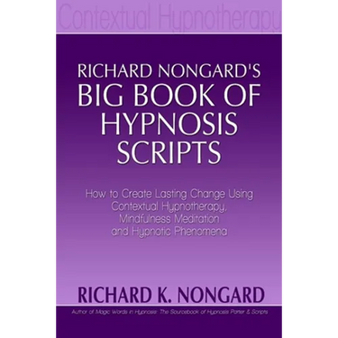 Richard Nongard's Big Book of Hypnosis Scripts: How to Create Lasting Change Using Contextual Hypnotherapy, Mindfulness Meditation and Hypnotic Phenom