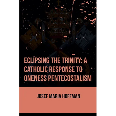 Eclipsing The Trinity: A Catholic Response To Oneness Pentecostalism
