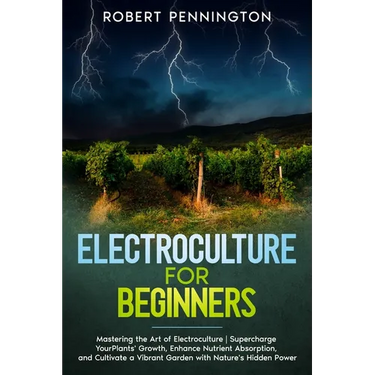 Electroculture for Beginners: Mastering the Art of Electroculture Supercharge Your Plants' Growth, Enhance Nutrient Absorption, and Cultivate a Vibr