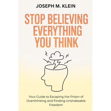 Stop Believing Everything You Think: Your Guide to Escaping the Prison of Overthinking and Finding Unshakeable Freedom (The Critical Truth Your Mind W