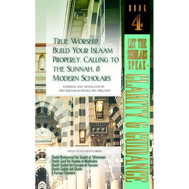 True Worship, Build Your Islaam Properly, Calling to the Sunnah, and Modern Scholars: Let The Scholars Speak - Clarity and Guidance (Book 4)