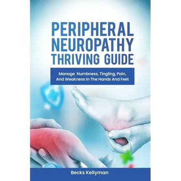 Peripheral Neuropathy Thriving Guide: Manage Numbness, Tingling, Pain, And Weakness In The Hands And Feet