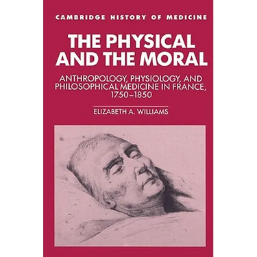 The Physical and the Moral: Anthropology, Physiology, and Philosophical Medicine in France, 1750 1850