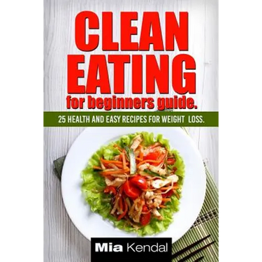 Clean Eating for beginners guide.: 25 health and easy recipes for weight loss.