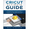 Cricut Ultimate Guide: Discover how to make stickers and write and cut paper, and learn how to make money with the Cricut machine
