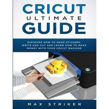 Cricut Ultimate Guide: Discover how to make stickers and write and cut paper, and learn how to make money with the Cricut machine