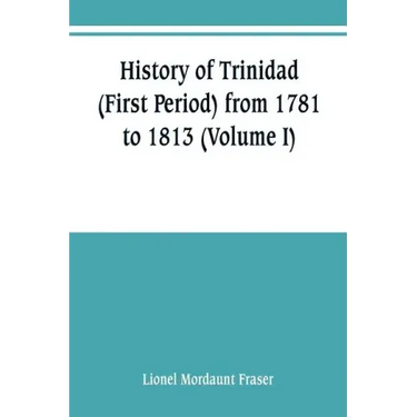 History of Trinidad (First Period) from 1781 to 1813 (Volume I)