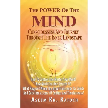 The Power of the Mind Consciousness and Journey Through the Inner Landscape: How To Control And Master Your Mind? How Much Can One Stretch It? What Ha