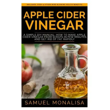 Apple Cider Vinegar: A Simple DIY Manual: How to Make Apple Cider Vinegar from Scraps in Few Minutes and Get Rid of Fat Included: Over 15 O