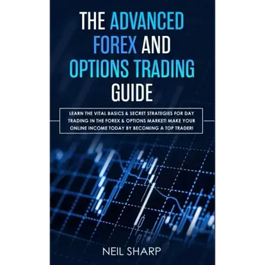 The Advanced Forex and Options Trading Guide: Learn The Vital Basics & Secret Strategies For Day Trading in The Forex & Options Market! Make Your Onli