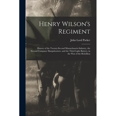 Henry Wilson's Regiment: History of the Twenty-Second Massachusetts Infantry, the Second Company Sharpshooters, and the Third Light Battery, in