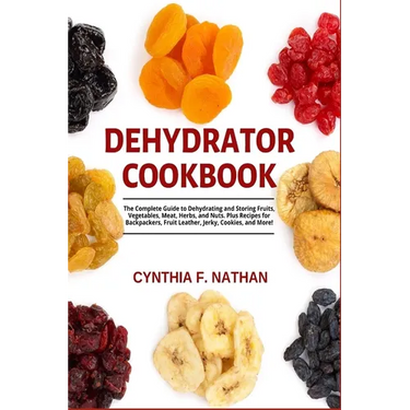 Dehydrator Cookbook: The Complete Guide to Dehydrating and Storing Fruits, Vegetables, Meat, Herbs, and Nuts. Plus Recipes for Backpackers,