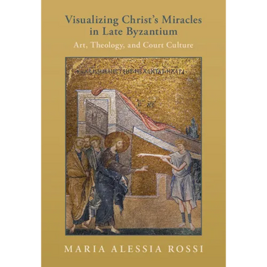 Visualizing Christ's Miracles in Late Byzantium: Art, Theology, and Court Culture