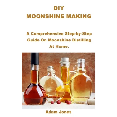 DIY Moonshine Making: A Comprehensive Step-by-Step Guide On Moonshine Distilling At Home.