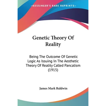 Genetic Theory Of Reality: Being The Outcome Of Genetic Logic As Issuing In The Aesthetic Theory Of Reality Called Pancalism (1915)