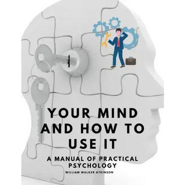 Your Mind and How to Use It - A Manual of Practical Psychology
