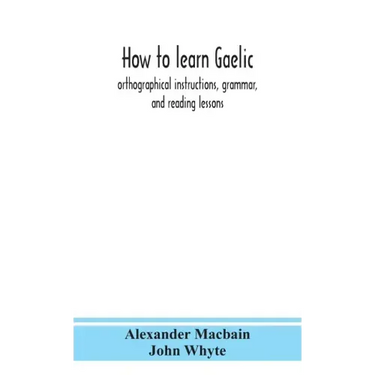 How to learn Gaelic: orthographical instructions, grammar, and reading lessons