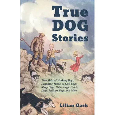 True Dog Stories - True Tales of Working Dogs, Including Stories of Gun Dogs, Sheep Dogs, Police Dogs, Guide Dogs, Military Dogs and More