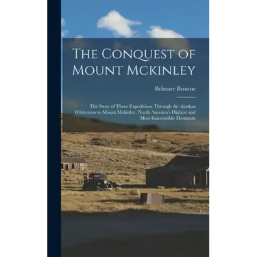 The Conquest of Mount Mckinley: The Story of Three Expeditions Through the Alaskan Wilderness to Mount Mckinley, North America's Highest and Most Inac