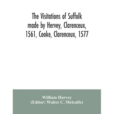 The visitations of Suffolk made by Hervey, Clarenceux, 1561, Cooke, Clarenceux, 1577, and Raven, Richmond herald, 1612, with notes and an appendix of