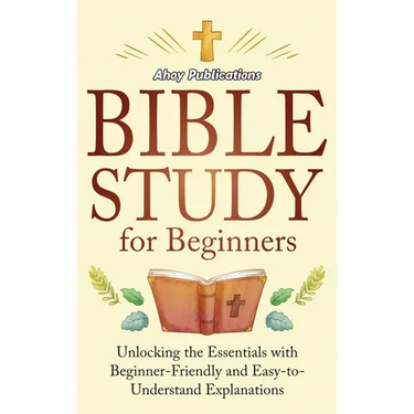 Bible Study for Beginners: Unlocking the Essentials with Beginner-Friendly and Easy-to-Understand Explanations