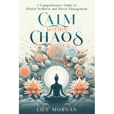 Calm Within Chaos: A Comprehensive Guide to Mental Wellness and Stress Management