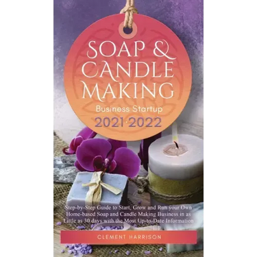 Soap and Candle Making Business Startup 2021-2022: Step-by-Step Guide to Start, Grow and Run your Own Home-based Soap and Candle Making Business in 30