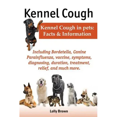 Kennel Cough. Including Symptoms, Diagnosing, Duration, Treatment, Relief, Bordetella, Canine Parainfluenza, Vaccine, and Much More. Kennel Cough in P