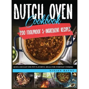 Dutch Oven Cookbook: 200 Foolproof 5-Ingredient Recipes. Quick and Easy One Pot Flavorful Meals for Everyday Cooking