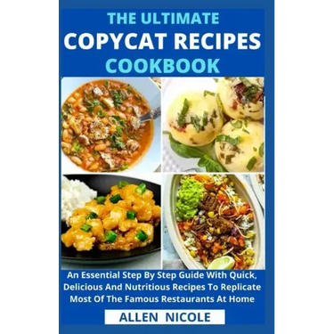 The Ultimate Copycat Recipes Cookbook: An Essential Step By Step Guide With Quick, Delicious And Nutritious Recipes To Replicate Most Of The Famous Re