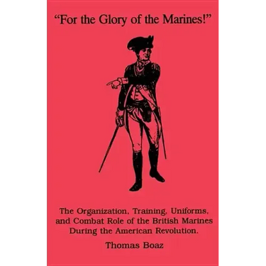 For the Glory of the Marines!: The Organization, Training, Uniforms, and Combat Role of the British Marines During the American Revolution