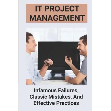 IT Project Management: Infamous Failures, Classic Mistakes, And Effective Practices: Top Reasons Why Software Projects Fail