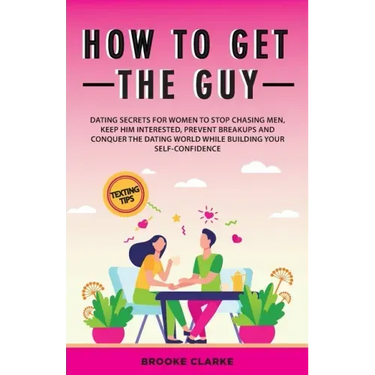 How to Get the Guy: Dating Secrets For Women to Stop Chasing Men, Keep Him Interested, Prevent Breakups and Conquer the Dating World While