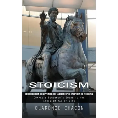 Stoicism: Introduction to Applying the Ancient Philosophies of Stoicism (Complete Beginner's Guide to the Stoicism Way of Life)