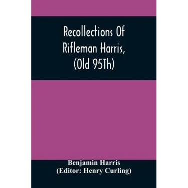Recollections Of Rifleman Harris, (Old 95Th) With Anecdotes Of His Officers And His Comrads