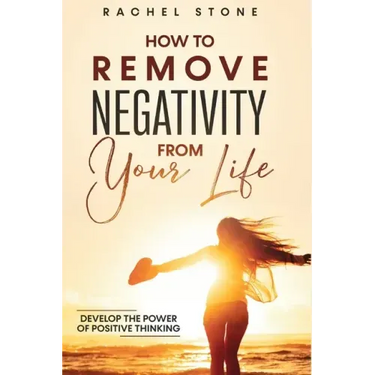 How To Remove Negativity From Your Life: Develop the power of positive thinking and eliminate harmful thought patterns that prevent you from living yo
