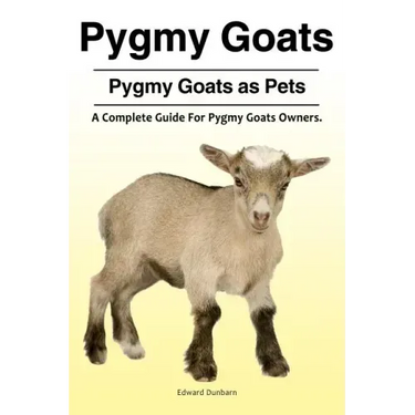 Pygmy Goats. Pygmy Goats as Pets: A Complete Guide For Pygmy Goats Owners.