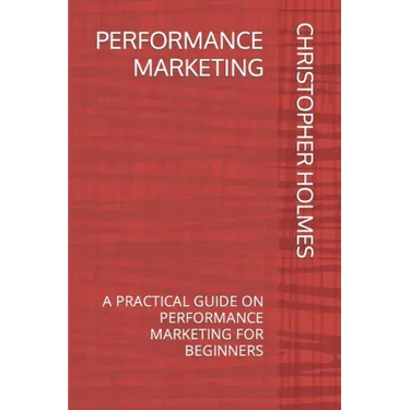 Performance Marketing: A Practical Guide on Performance Marketing for Beginners