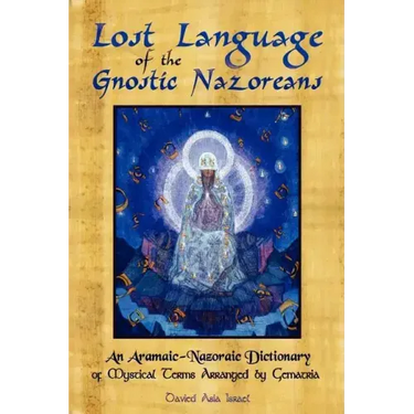 Lost Language of the Nazorean Gnostics: An Aramaic-Nazoraic Dictionary of Mystical Terms Arranged by Gematria