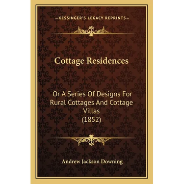 Cottage Residences: Or A Series Of Designs For Rural Cottages And Cottage Villas (1852)