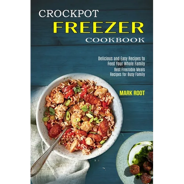 Crockpot Freezer Cookbook: Best Freezable Meals Recipes for Busy Family (Delicious and Easy Recipes to Feed Your Whole Family)