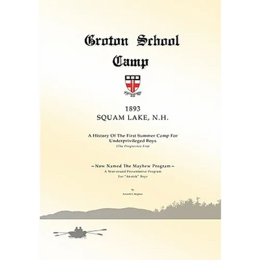 Groton School Camp, 1893 Squam Lake N.H.: A history of the First Summer Camp for Underprivileged Boys.
