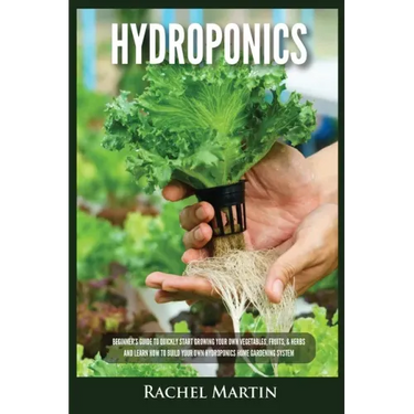 Hydroponics: Beginner's Guide to Quickly Start Growing Your Own Vegetables, Fruits, & Herbs And Learn How to Build Your Own Hydropo