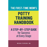 The First-Time Mom's Potty-Training Handbook: A Step-By-Step Guide for Success at Every Stage