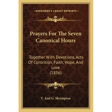 Prayers For The Seven Canonical Hours: Together With Devotions, Acts Of Contrition, Faith, Hope, And Love (1856)