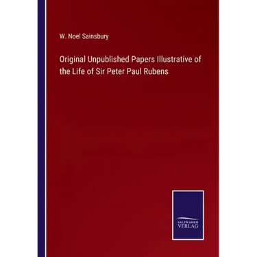 Original Unpublished Papers Illustrative of the Life of Sir Peter Paul Rubens