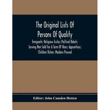 The Original Lists Of Persons Of Quality; Emigrants; Religious Exiles; Political Rebels; Serving Men Sold For A Term Of Years; Apprentices; Children S