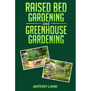 Raised Bed Gardening and Greenhouse Gardening: The definitive guide to building a perfect and cheap garden and growing fruit, vegetables and herbs all