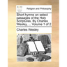 Short Hymns on Select Passages of the Holy Scriptures. by Charles Wesley, ... Volume 1 of 2