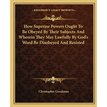 How Superior Powers Ought to Be Obeyed by Their Subjects and Wherein They May Lawfully by God's Word Be Disobeyed and Resisted